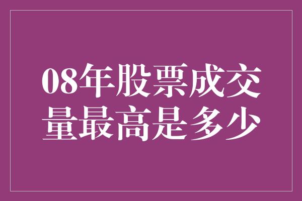 08年股票成交量最高是多少