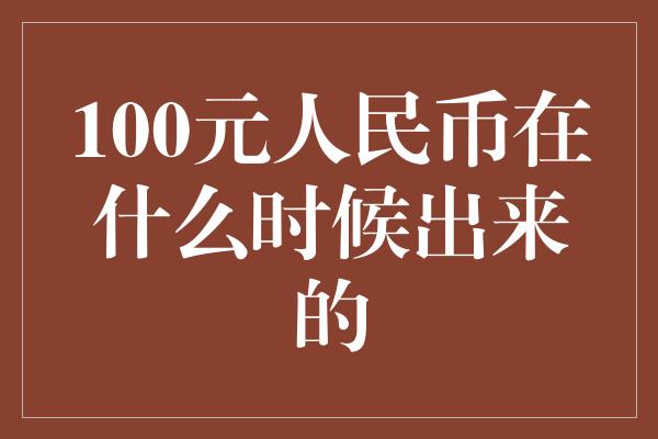 100元人民币在什么时候出来的