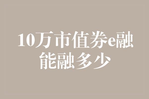 10万市值券e融能融多少