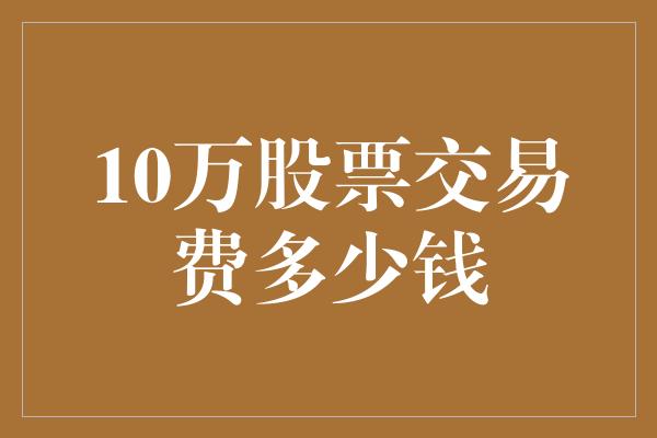 10万股票交易费多少钱