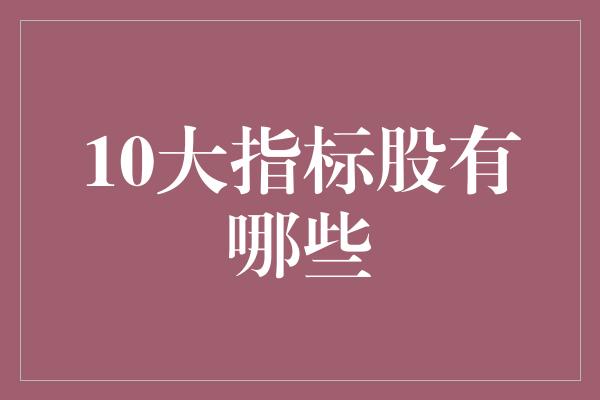 10大指标股有哪些