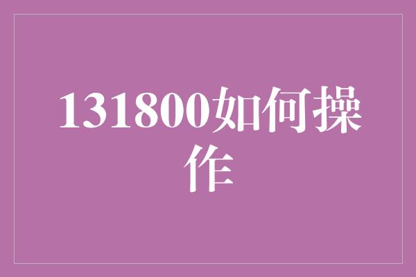 131800如何操作