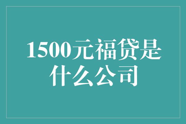 1500元福贷是什么公司