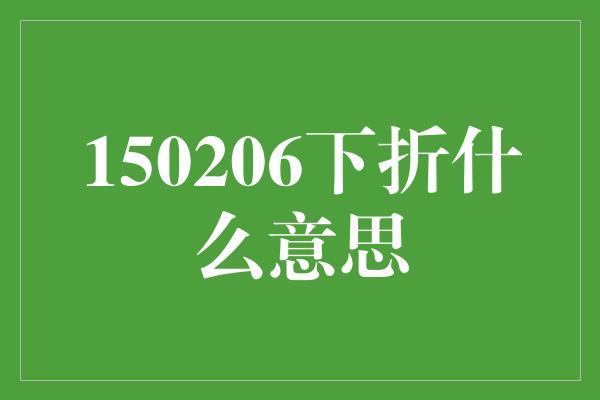 150206下折什么意思