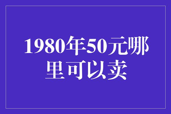 1980年50元哪里可以卖