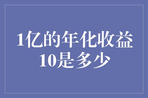 1亿的年化收益10是多少