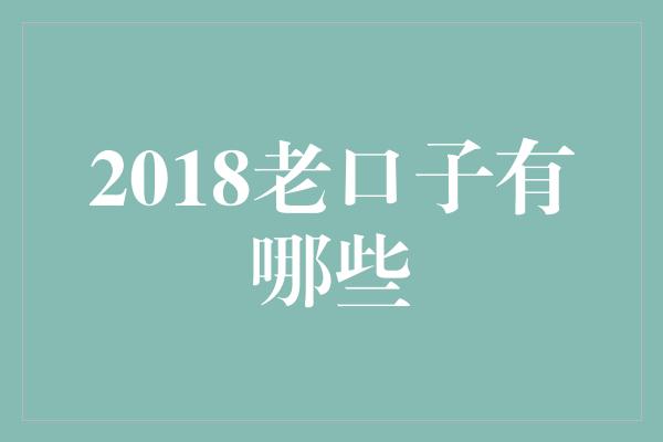 2018老口子有哪些