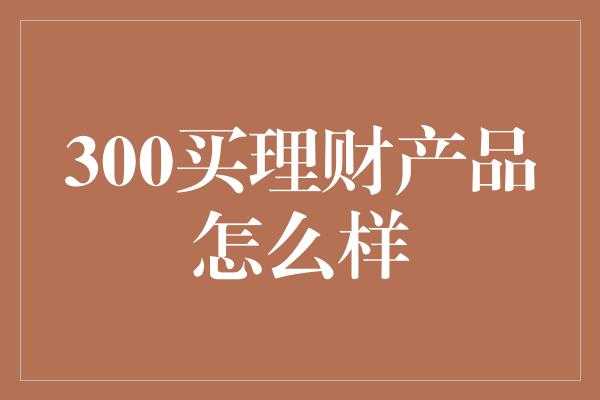 300买理财产品怎么样