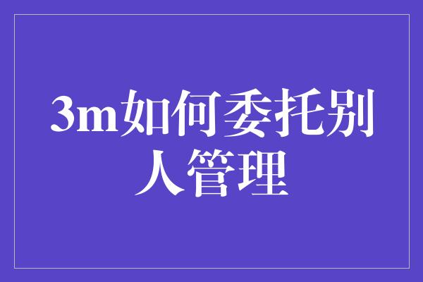 3m如何委托别人管理