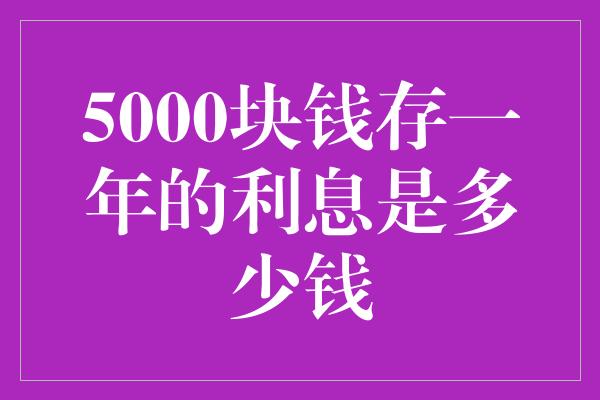 5000块钱存一年的利息是多少钱