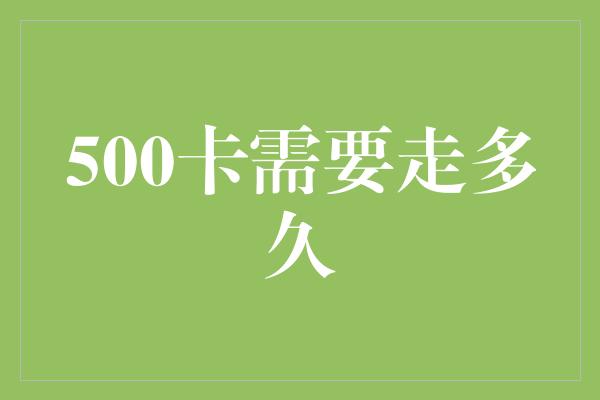 500卡需要走多久