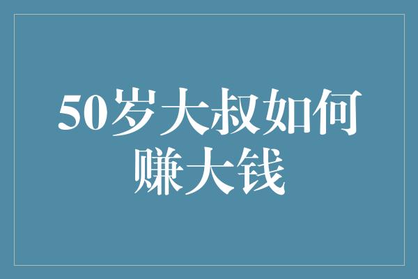 50岁大叔如何赚大钱