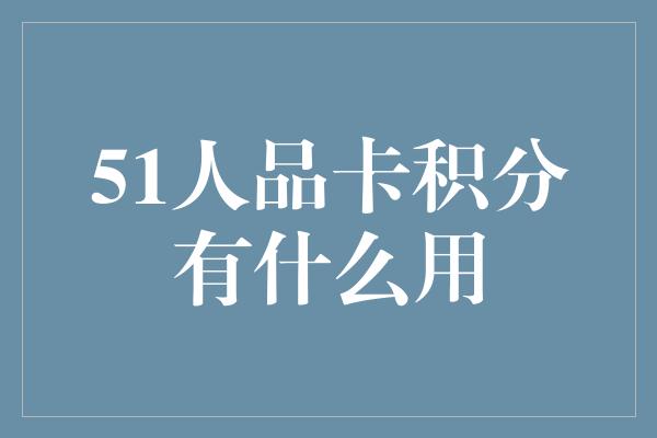 51人品卡积分有什么用