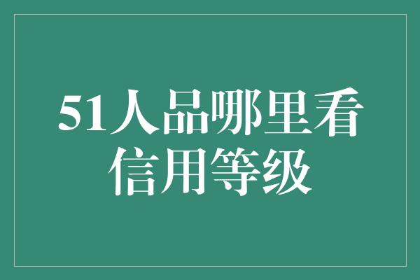 51人品哪里看信用等级