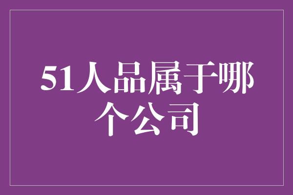 51人品属于哪个公司