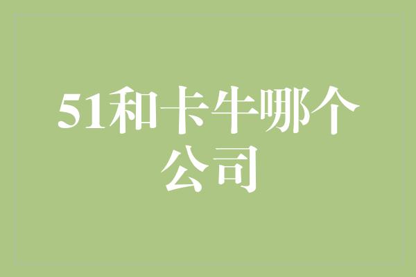 51和卡牛哪个公司