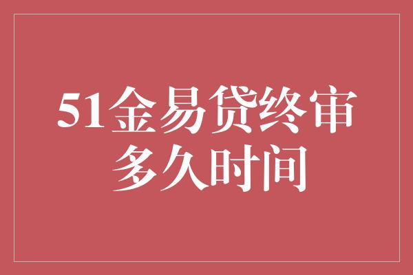 51金易贷终审多久时间