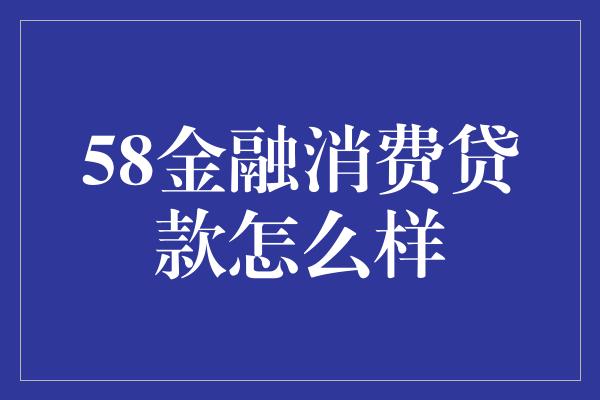 58金融消费贷款怎么样