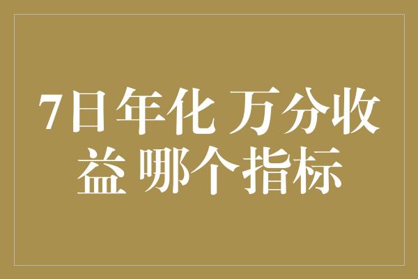 7日年化 万分收益 哪个指标