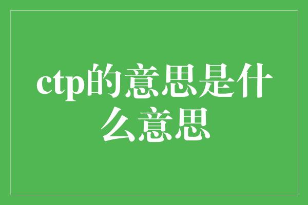 ctp的意思是什么意思