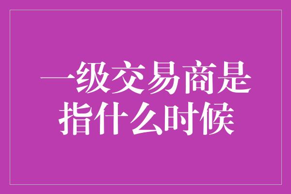 一级交易商是指什么时候