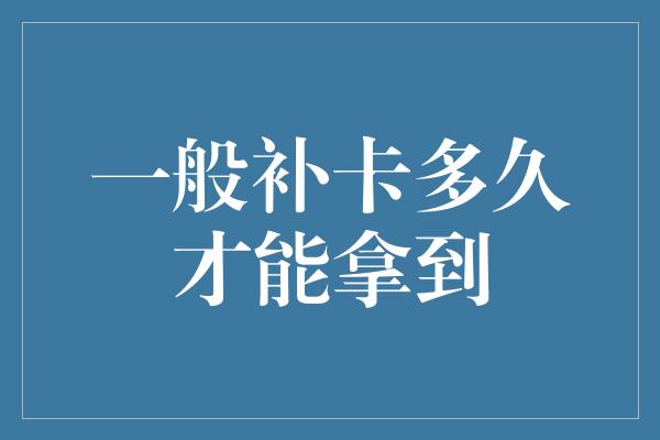 一般补卡多久才能拿到