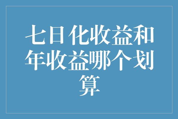 七日化收益和年收益哪个划算