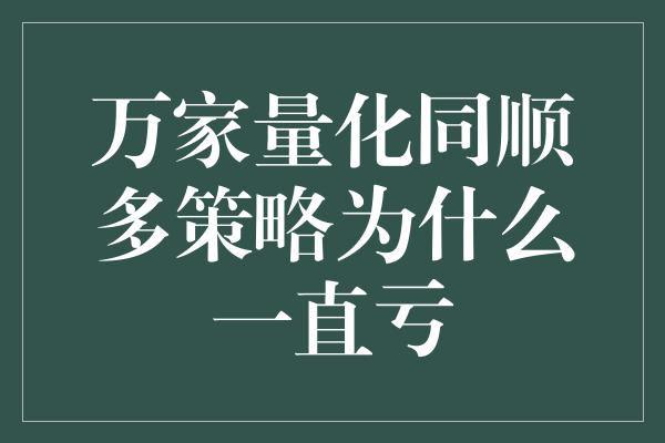 万家量化同顺多策略为什么一直亏