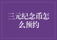 三元纪念币预约攻略：全面解析预约渠道与流程