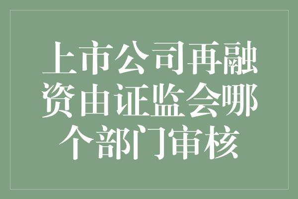 上市公司再融资由证监会哪个部门审核