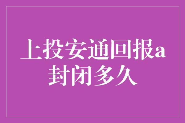 上投安通回报a封闭多久