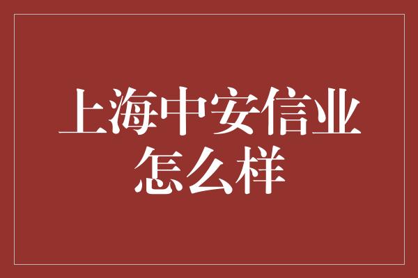 上海中安信业怎么样