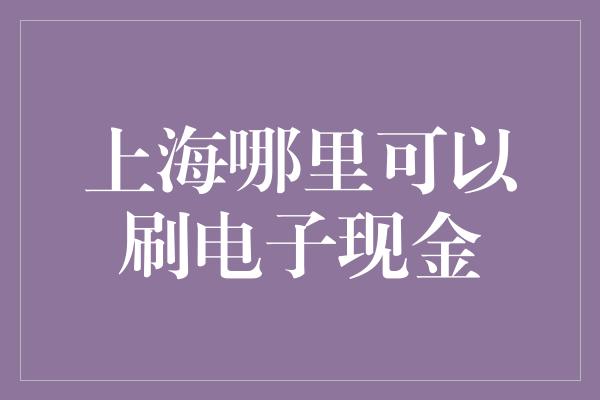 上海哪里可以刷电子现金