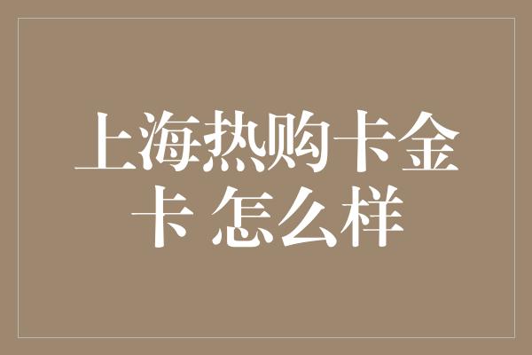 上海热购卡金卡 怎么样