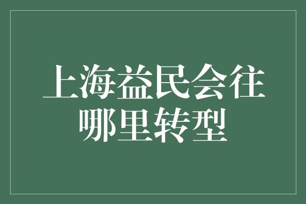 上海益民会往哪里转型