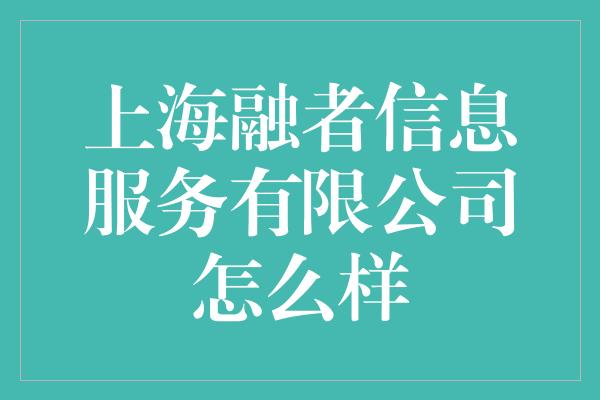 上海融者信息服务有限公司怎么样