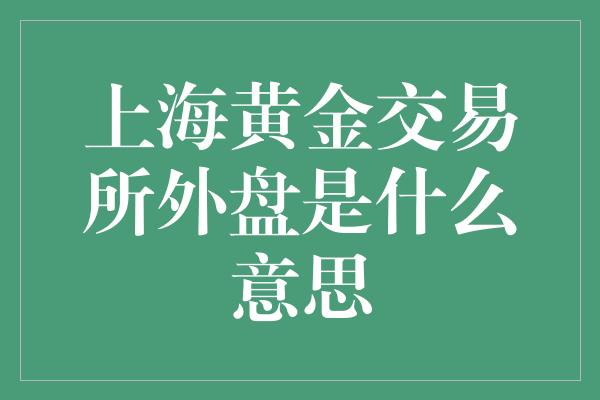 上海黄金交易所外盘是什么意思