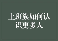 上班族如何利用有限的时间认识更多人？社交技巧与策略