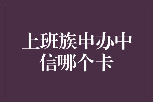 上班族申办中信哪个卡