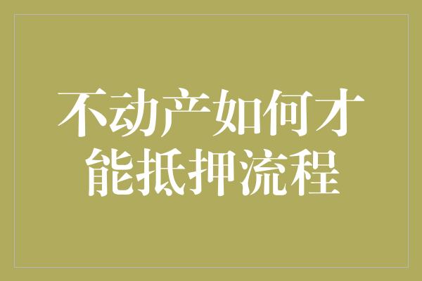 不动产如何才能抵押流程