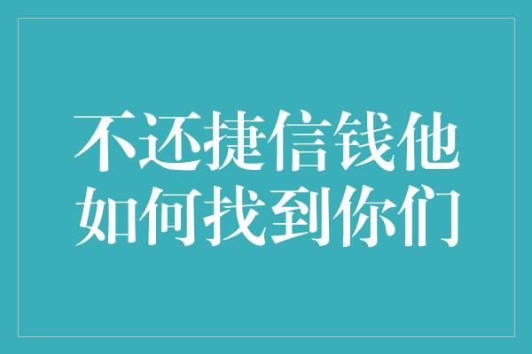 不还捷信钱他如何找到你们