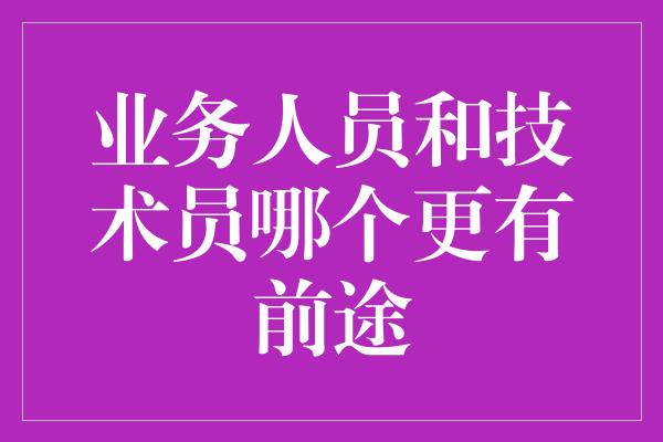 业务人员和技术员哪个更有前途