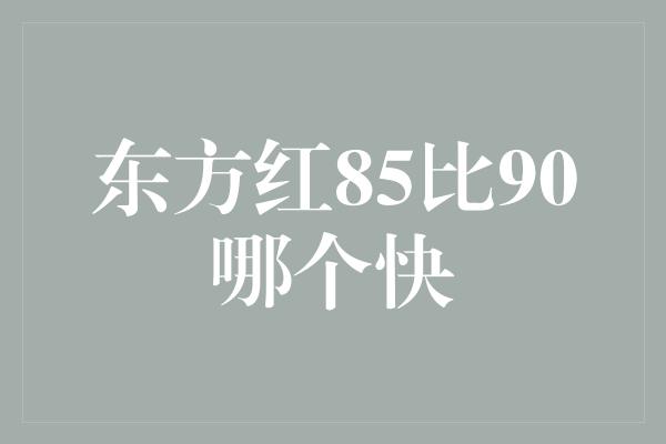 东方红85比90哪个快