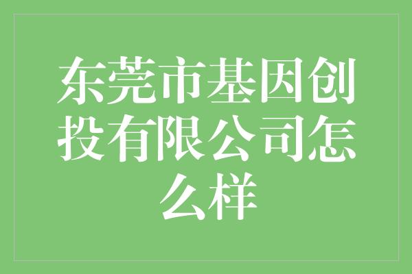 东莞市基因创投有限公司怎么样