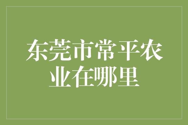 东莞市常平农业在哪里