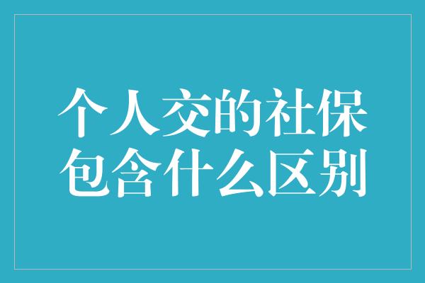 个人交的社保包含什么区别