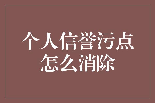 个人信誉污点怎么消除