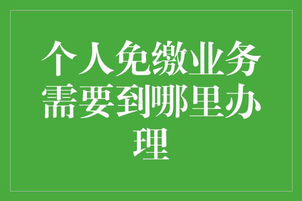 个人免缴业务需要到哪里办理