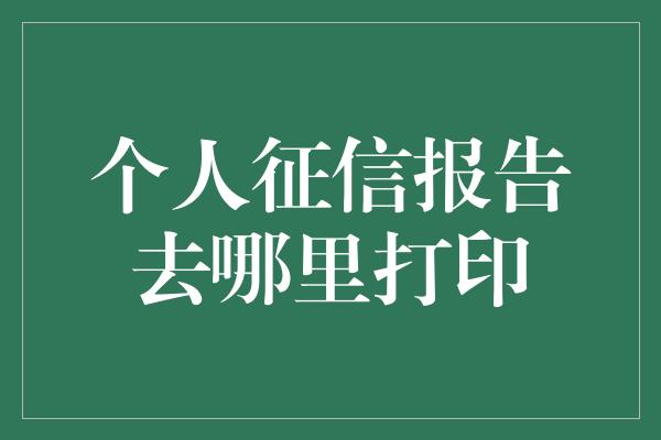 个人征信报告去哪里打印