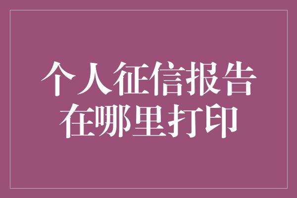 个人征信报告在哪里打印